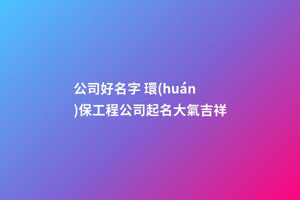 公司好名字 環(huán)保工程公司起名大氣吉祥